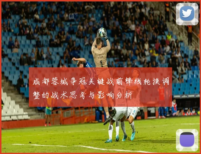 成都蓉城争冠关键战前锋线轮换调整的战术思考与影响分析